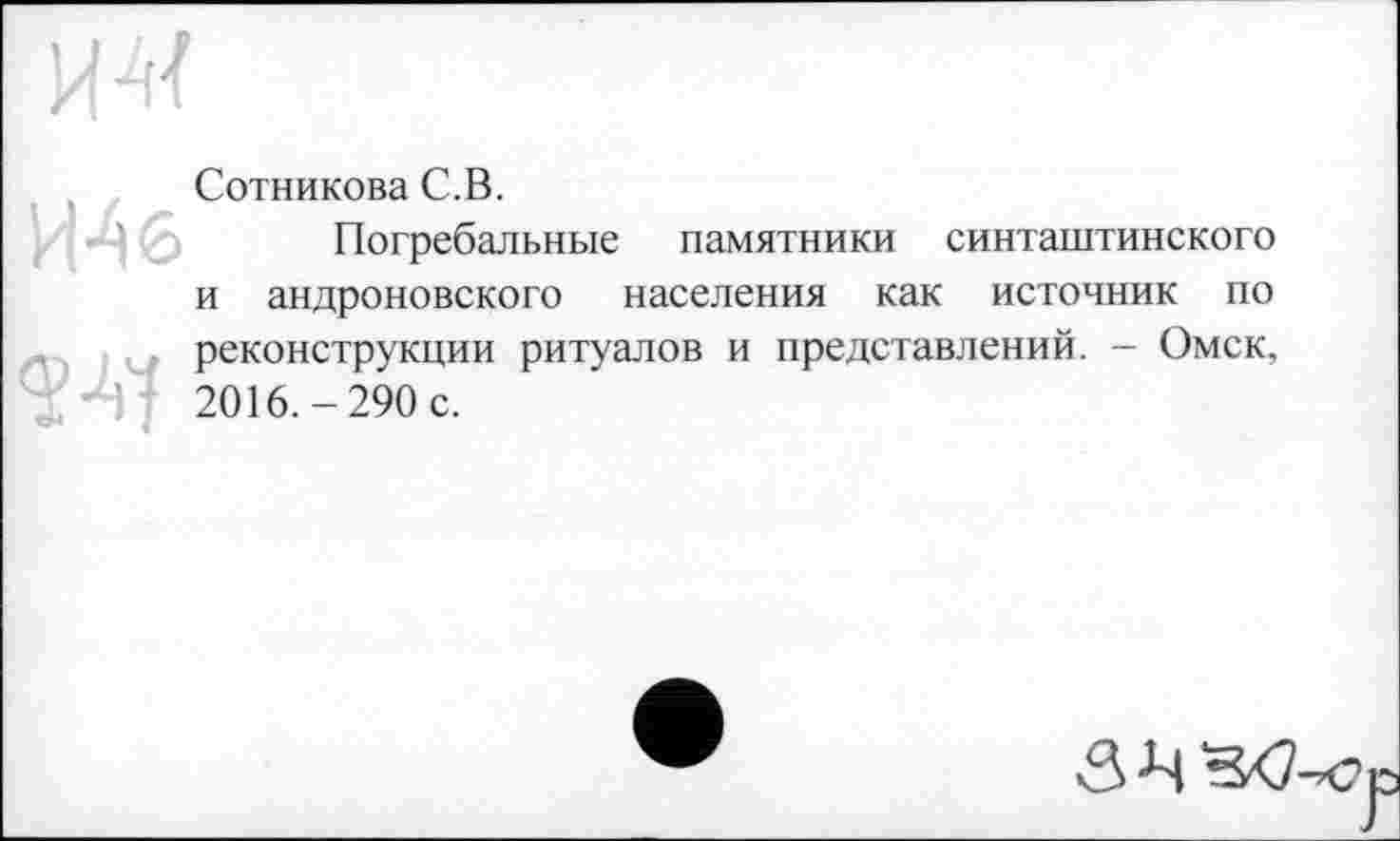 ﻿
Сотникова С.В.
Погребальные памятники синташтинского и андроновского населения как источник по реконструкции ритуалов и представлений. - Омск, 2016.-290 с.
3-М